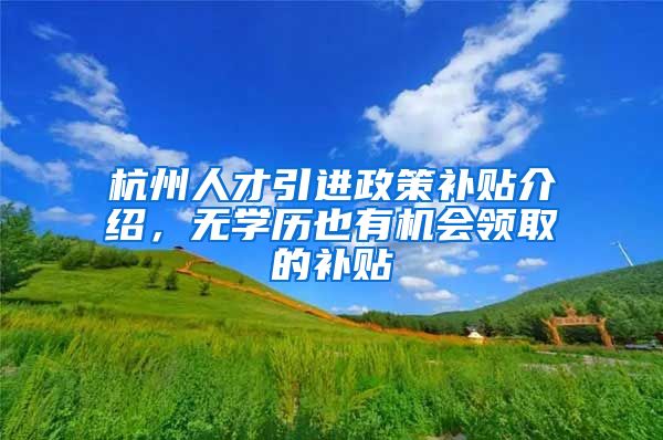 杭州人才引进政策补贴介绍，无学历也有机会领取的补贴
