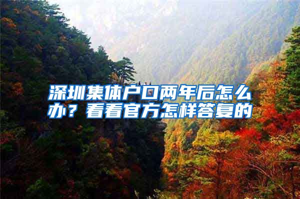 深圳集体户口两年后怎么办？看看官方怎样答复的