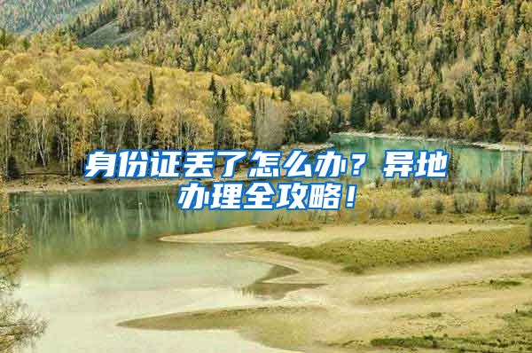 身份证丢了怎么办？异地办理全攻略！