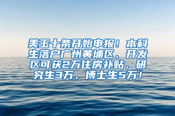 美玉十条开始申报！本科生落户广州黄埔区、开发区可获2万住房补贴，研究生3万、博士生5万！