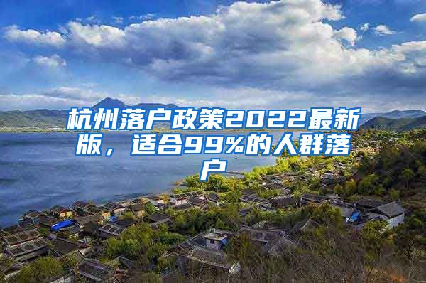 杭州落户政策2022最新版，适合99%的人群落户
