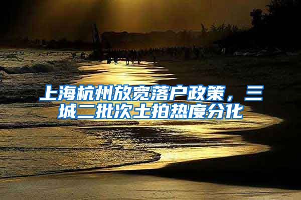 上海杭州放宽落户政策，三城二批次土拍热度分化