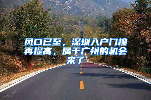 风口已至，深圳入户门槛再提高，属于广州的机会来了