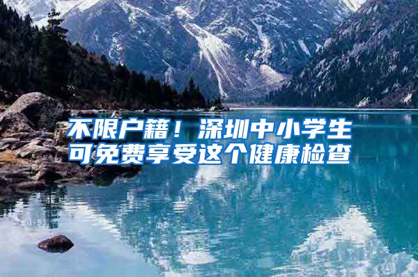 不限户籍！深圳中小学生可免费享受这个健康检查