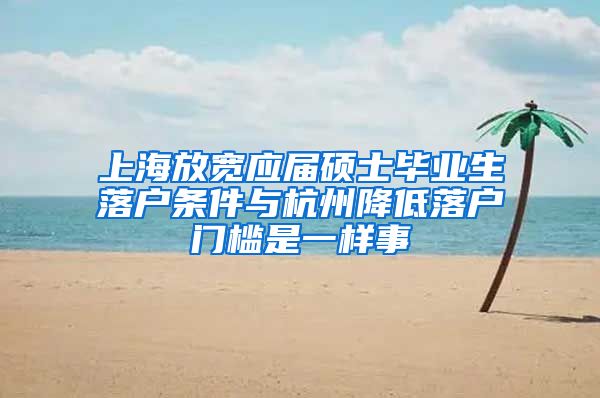 上海放宽应届硕士毕业生落户条件与杭州降低落户门槛是一样事