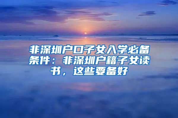 非深圳户口子女入学必备条件：非深圳户籍子女读书，这些要备好