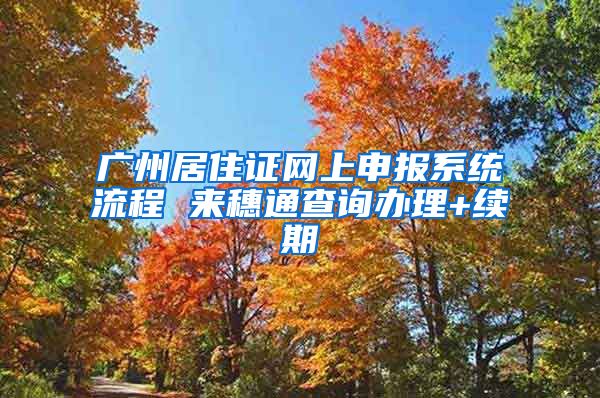 广州居住证网上申报系统流程 来穗通查询办理+续期