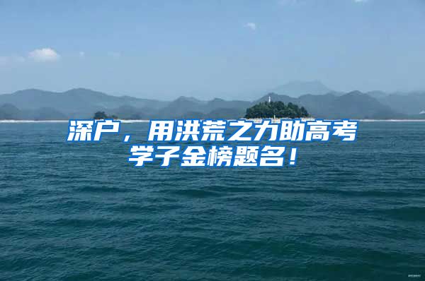 深户，用洪荒之力助高考学子金榜题名！