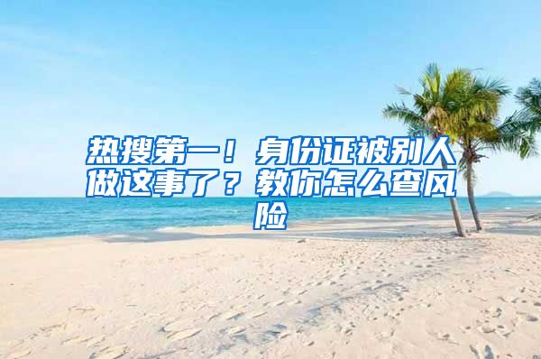 热搜第一！身份证被别人做这事了？教你怎么查风险