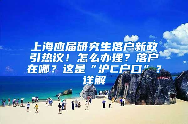 上海应届研究生落户新政引热议！怎么办理？落户在哪？这是“沪C户口”？详解→