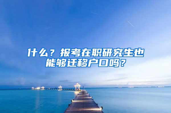 什么？报考在职研究生也能够迁移户口吗？