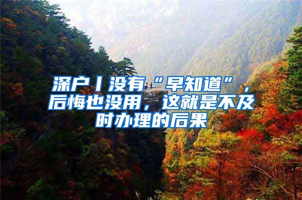 深户丨没有“早知道”，后悔也没用，这就是不及时办理的后果