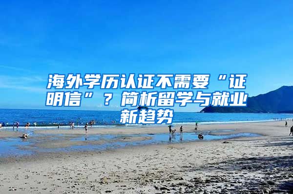 海外学历认证不需要“证明信”？简析留学与就业新趋势
