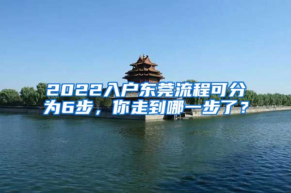 2022入户东莞流程可分为6步，你走到哪一步了？