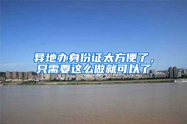 异地办身份证太方便了，只需要这么做就可以了