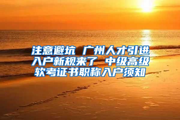 注意避坑 广州人才引进入户新规来了 中级高级软考证书职称入户须知