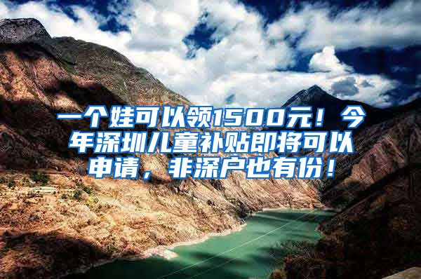 一个娃可以领1500元！今年深圳儿童补贴即将可以申请，非深户也有份！