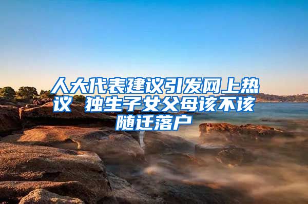 人大代表建议引发网上热议 独生子女父母该不该随迁落户