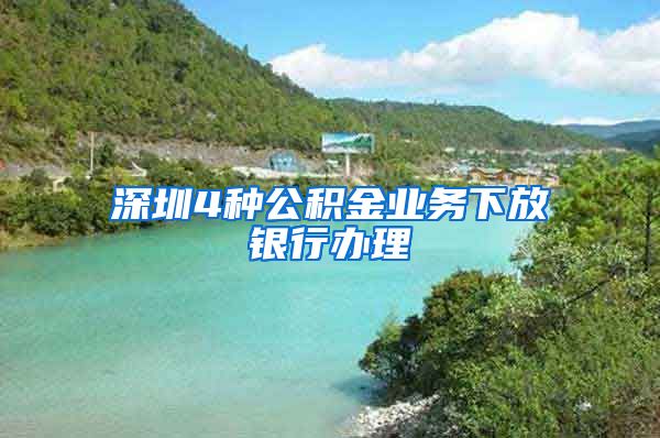 深圳4种公积金业务下放银行办理