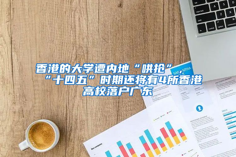 香港的大学遭内地“哄抢”，“十四五”时期还将有4所香港高校落户广东