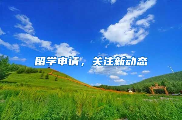 留学申请，关注新动态