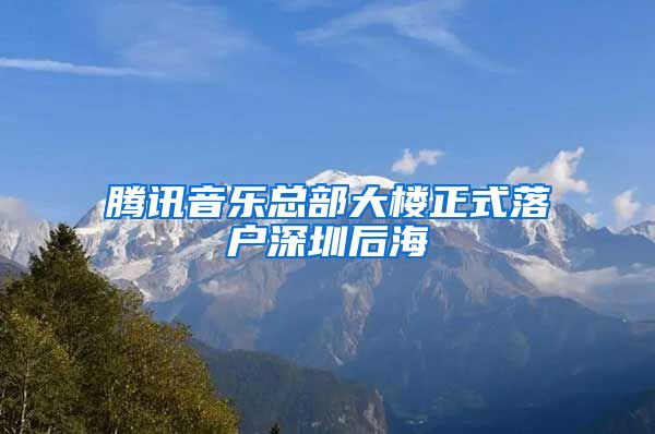 腾讯音乐总部大楼正式落户深圳后海