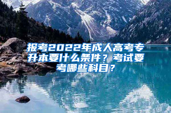 报考2022年成人高考专升本要什么条件？考试要考哪些科目？