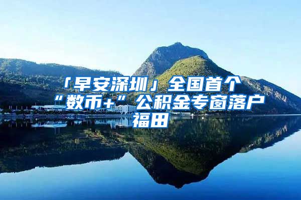 「早安深圳」全国首个“数币+”公积金专窗落户福田