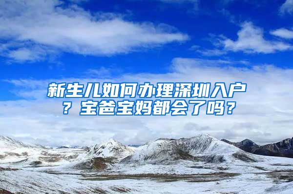 新生儿如何办理深圳入户？宝爸宝妈都会了吗？