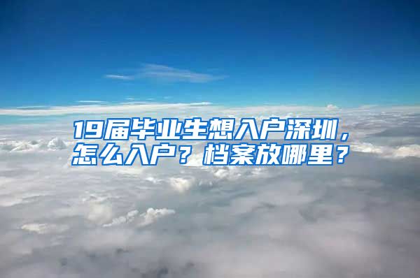 19届毕业生想入户深圳，怎么入户？档案放哪里？