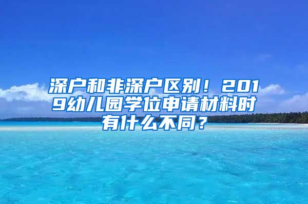 深户和非深户区别！2019幼儿园学位申请材料时有什么不同？