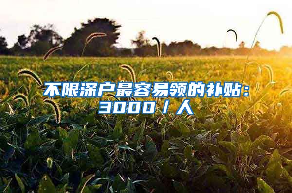 不限深户最容易领的补贴：3000／人