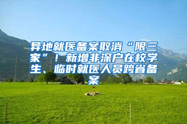 异地就医备案取消“限三家”！新增非深户在校学生、临时就医人员跨省备案