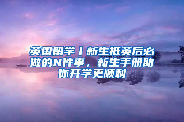 英国留学丨新生抵英后必做的N件事，新生手册助你开学更顺利