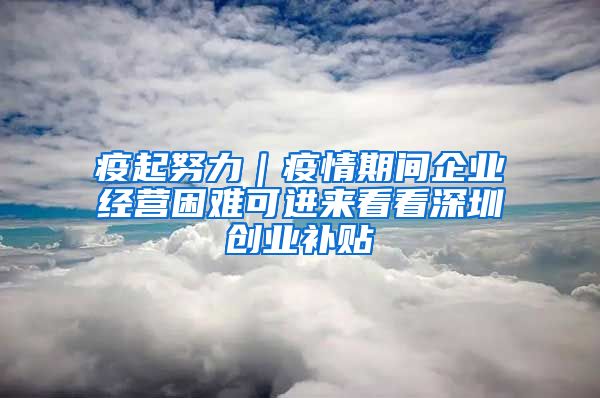 疫起努力｜疫情期间企业经营困难可进来看看深圳创业补贴