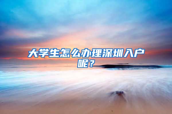 大学生怎么办理深圳入户呢？