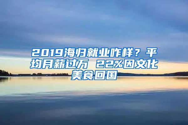2019海归就业咋样？平均月薪过万 22%因文化美食回国