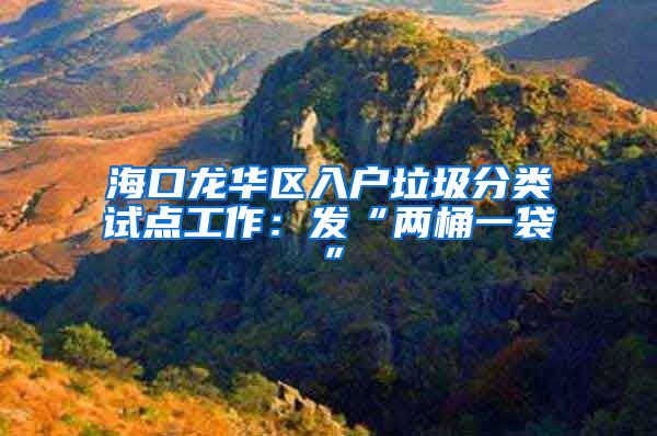 海口龙华区入户垃圾分类试点工作：发“两桶一袋”