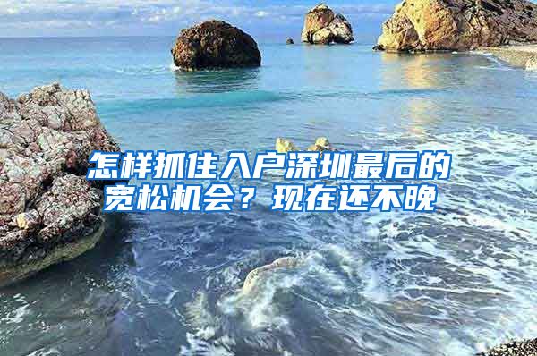 怎样抓住入户深圳最后的宽松机会？现在还不晚