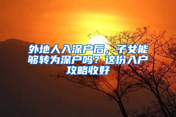 外地人入深户后，子女能够转为深户吗？这份入户攻略收好