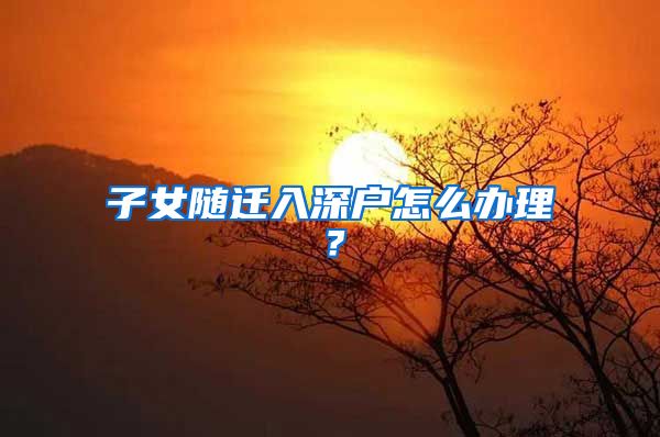 子女随迁入深户怎么办理？