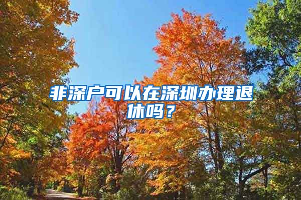 非深户可以在深圳办理退休吗？