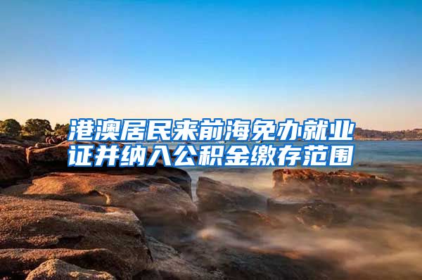 港澳居民来前海免办就业证并纳入公积金缴存范围