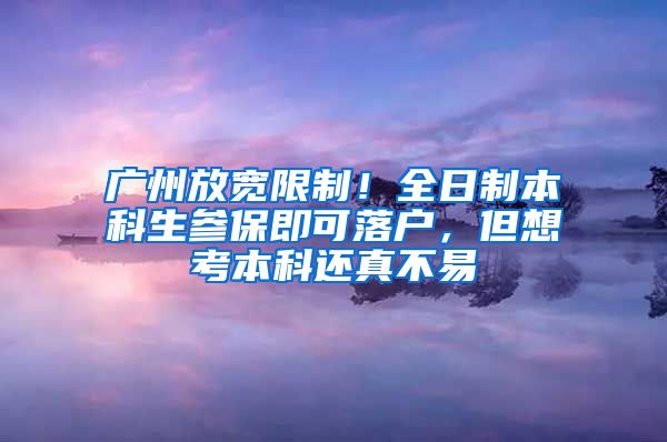 广州放宽限制！全日制本科生参保即可落户，但想考本科还真不易