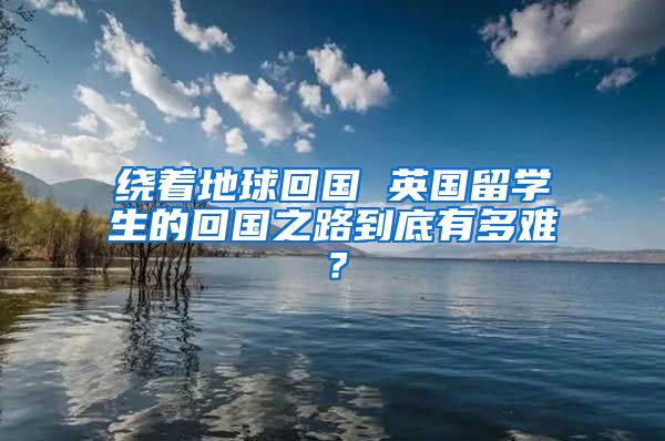 绕着地球回国 英国留学生的回国之路到底有多难？