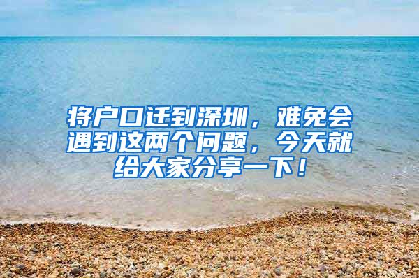 将户口迁到深圳，难免会遇到这两个问题，今天就给大家分享一下！