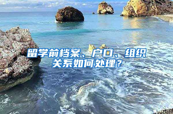 留学前档案、户口、组织关系如何处理？