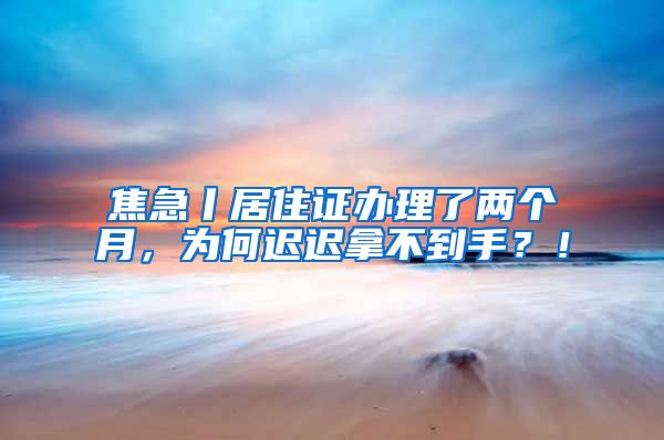 焦急丨居住证办理了两个月，为何迟迟拿不到手？！