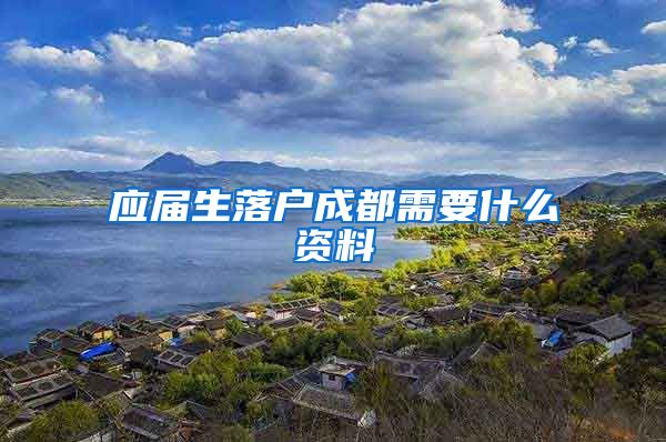 应届生落户成都需要什么资料