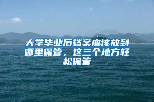 大学毕业后档案应该放到哪里保管，这三个地方轻松保管
